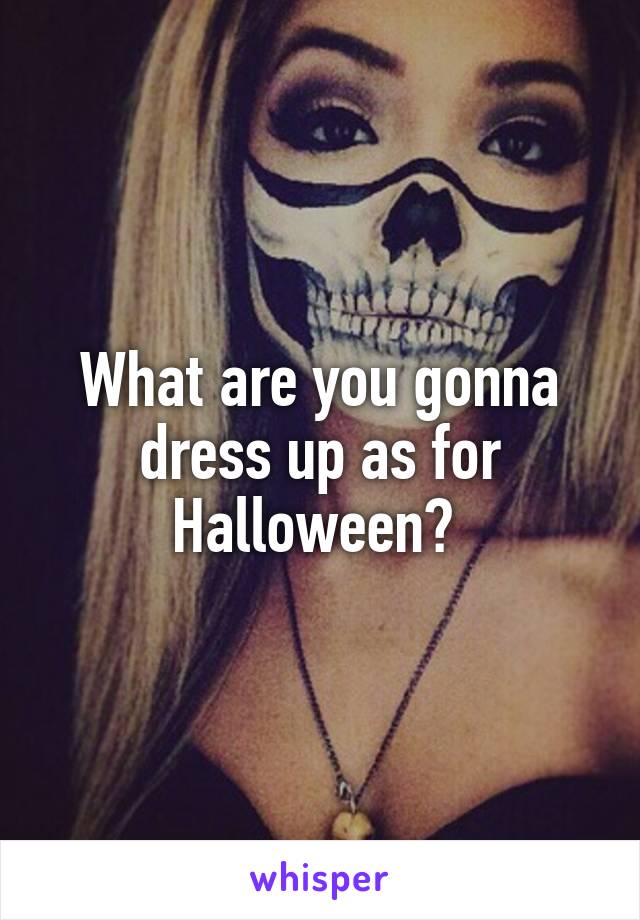 What are you gonna dress up as for Halloween? 