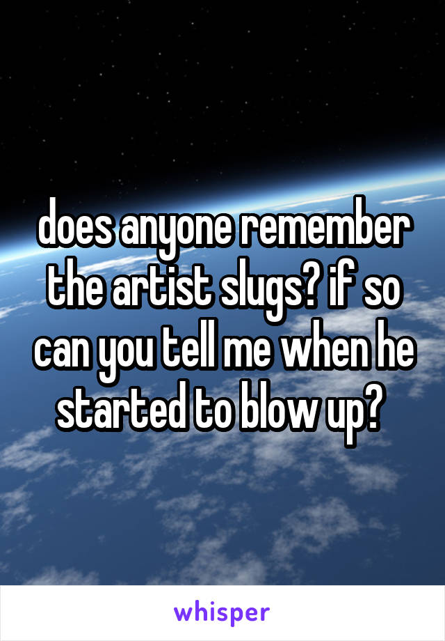 does anyone remember the artist slugs? if so can you tell me when he started to blow up? 