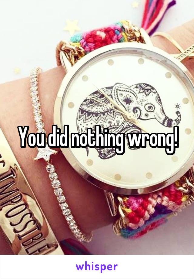 You did nothing wrong!