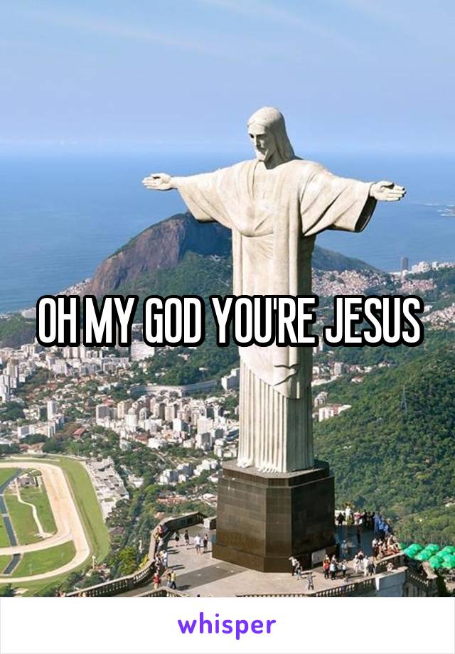 OH MY GOD YOU'RE JESUS