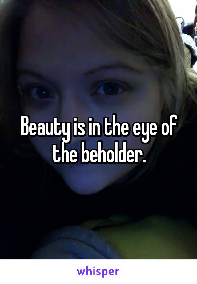 Beauty is in the eye of the beholder.