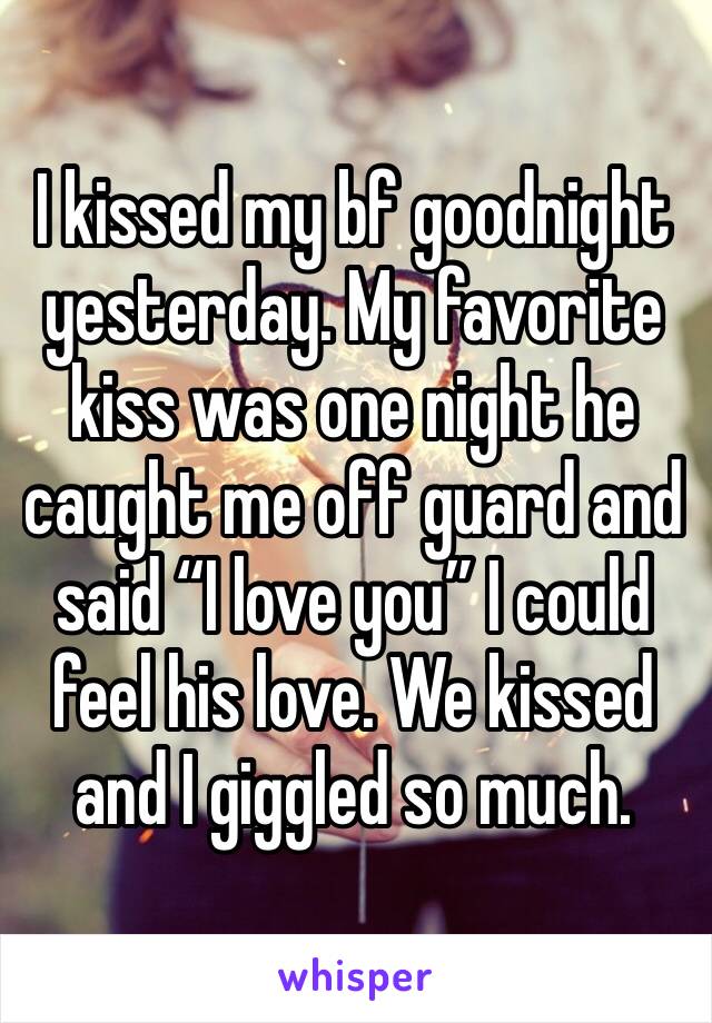 I kissed my bf goodnight yesterday. My favorite kiss was one night he caught me off guard and said “I love you” I could feel his love. We kissed and I giggled so much. 