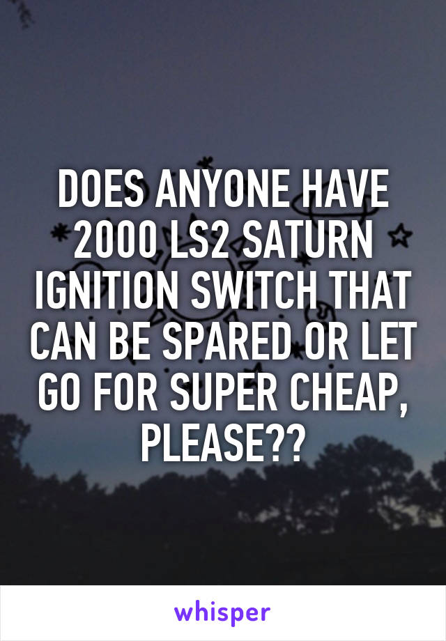 DOES ANYONE HAVE 2000 LS2 SATURN IGNITION SWITCH THAT CAN BE SPARED OR LET GO FOR SUPER CHEAP, PLEASE??