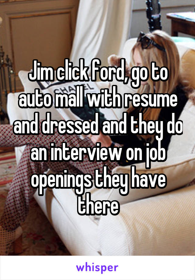 Jim click ford, go to auto mall with resume and dressed and they do an interview on job openings they have there