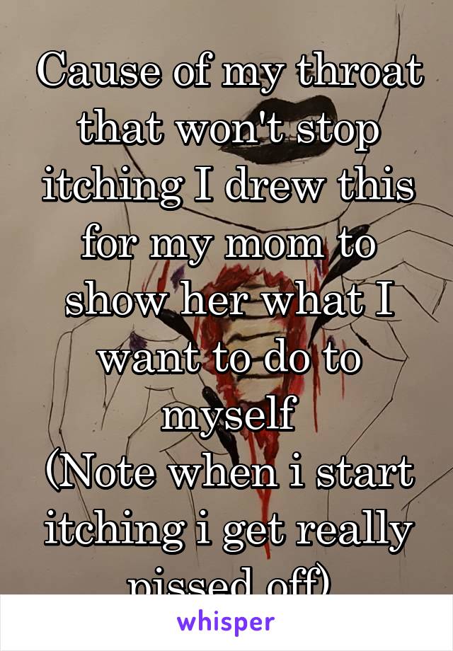 Cause of my throat that won't stop itching I drew this for my mom to show her what I want to do to myself
(Note when i start itching i get really pissed off)