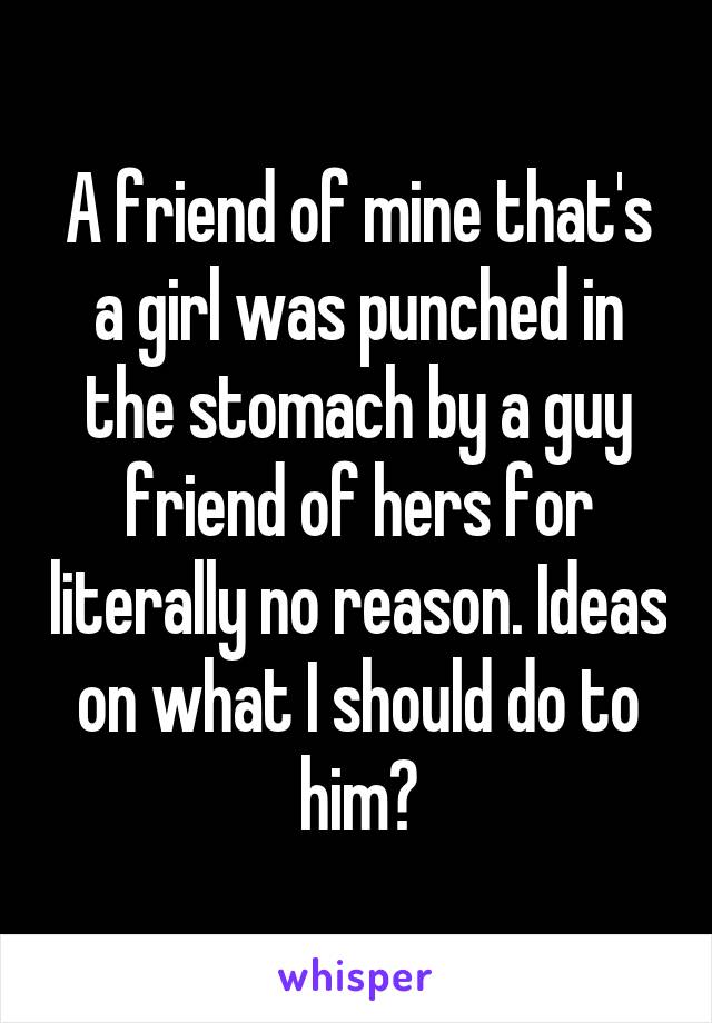 A friend of mine that's a girl was punched in the stomach by a guy friend of hers for literally no reason. Ideas on what I should do to him?