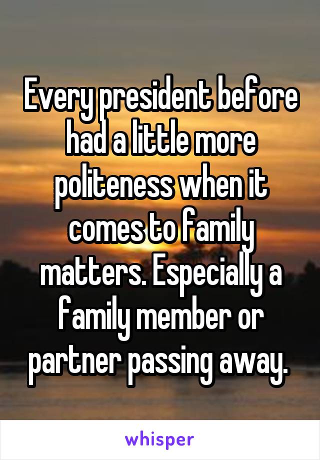 Every president before had a little more politeness when it comes to family matters. Especially a family member or partner passing away. 