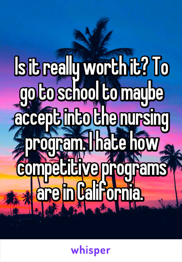 Is it really worth it? To go to school to maybe accept into the nursing program. I hate how competitive programs are in California. 