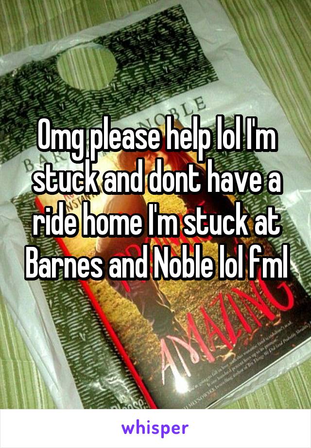 Omg please help lol I'm stuck and dont have a ride home I'm stuck at Barnes and Noble lol fml
