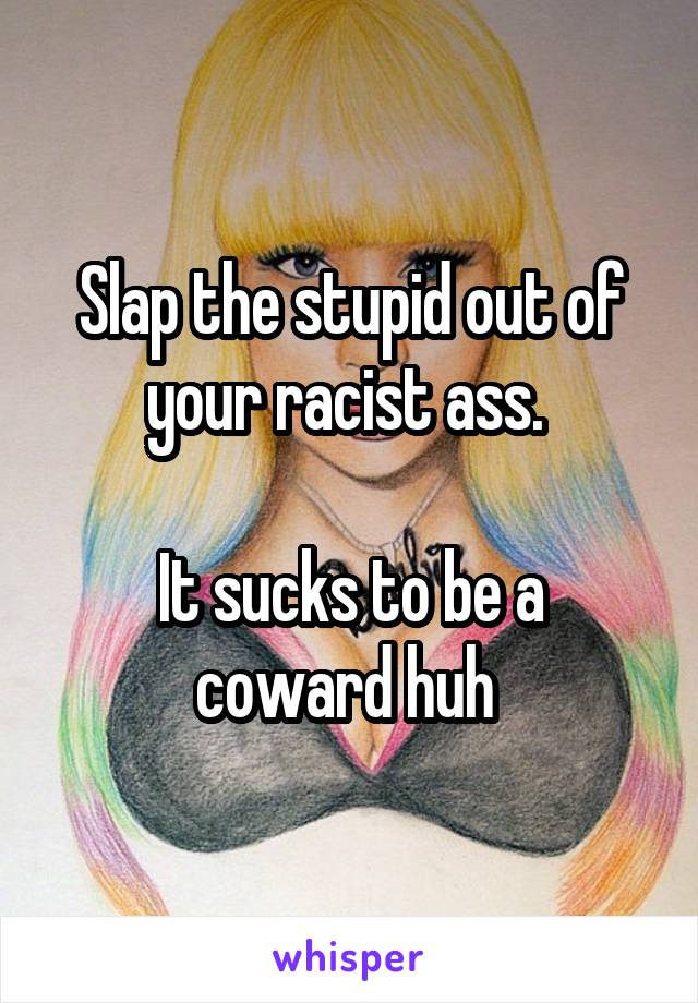 Slap the stupid out of your racist ass. 

It sucks to be a coward huh 