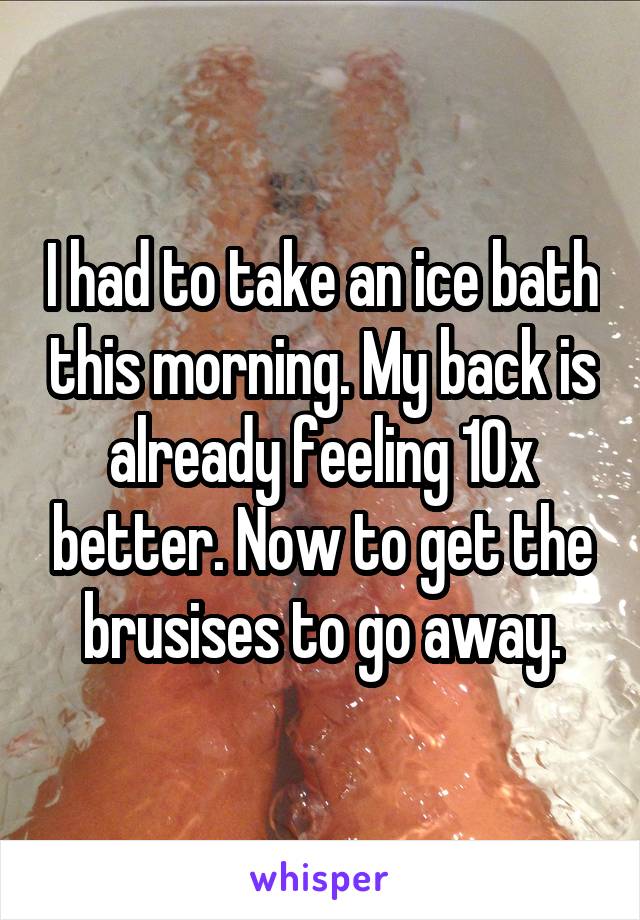 I had to take an ice bath this morning. My back is already feeling 10x better. Now to get the brusises to go away.