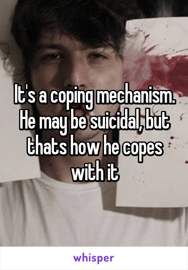 It's a coping mechanism. He may be suicidal, but thats how he copes with it