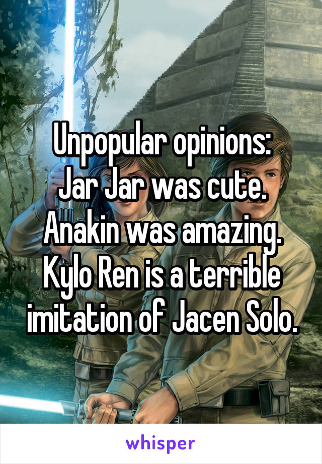 Unpopular opinions:
Jar Jar was cute.
Anakin was amazing.
Kylo Ren is a terrible imitation of Jacen Solo.