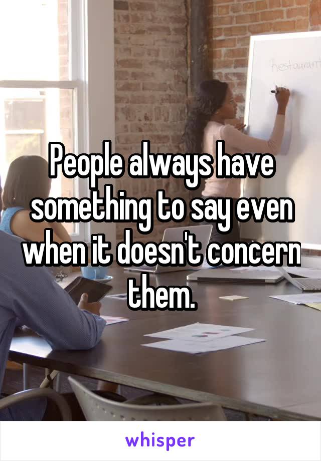 People always have something to say even when it doesn't concern them.