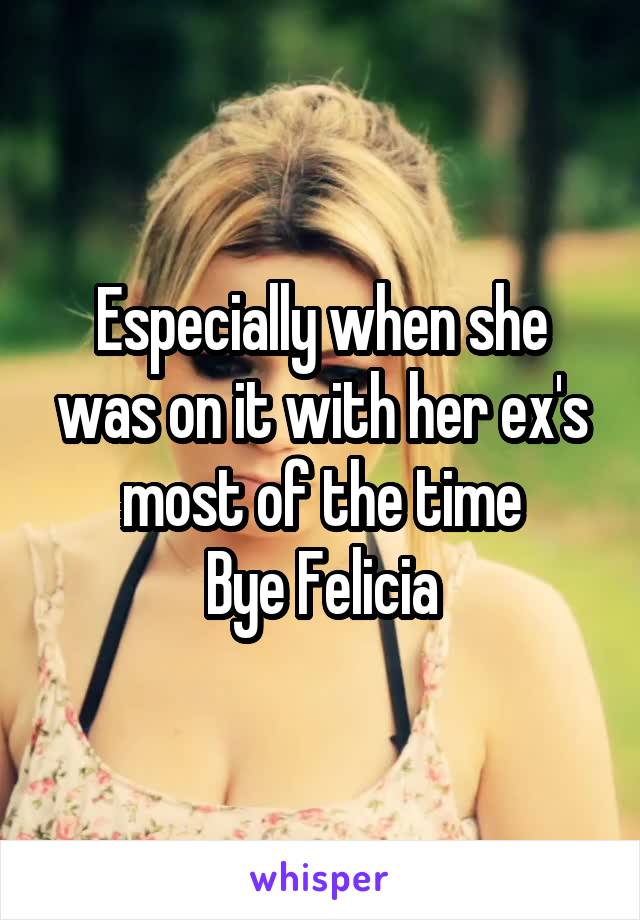 Especially when she was on it with her ex's most of the time
Bye Felicia