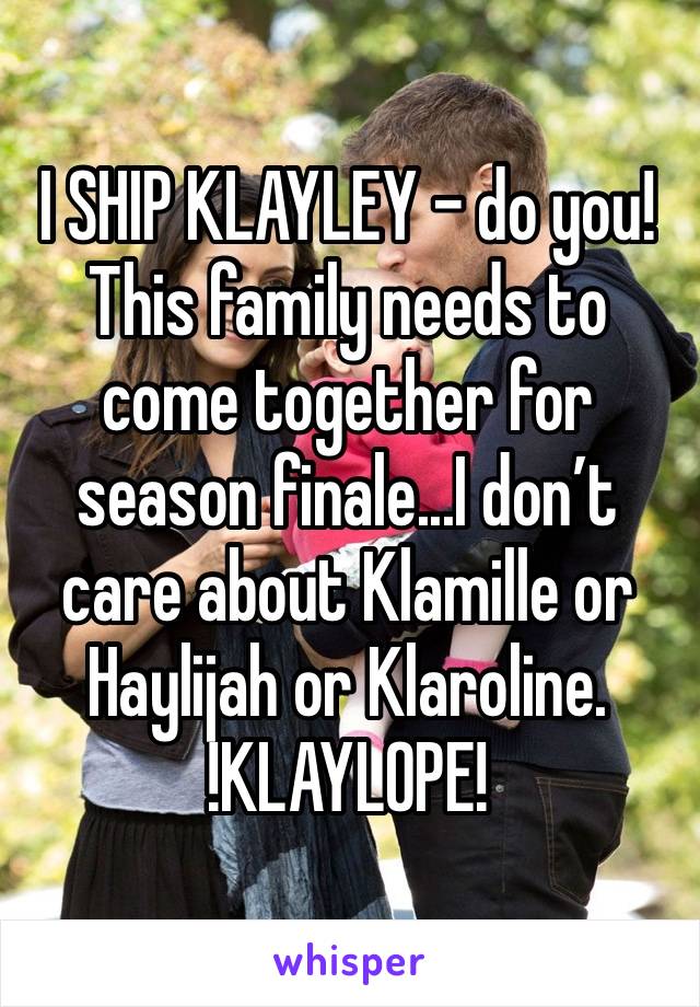 I SHIP KLAYLEY - do you! This family needs to come together for season finale...I don’t care about Klamille or Haylijah or Klaroline. 
!KLAYLOPE!