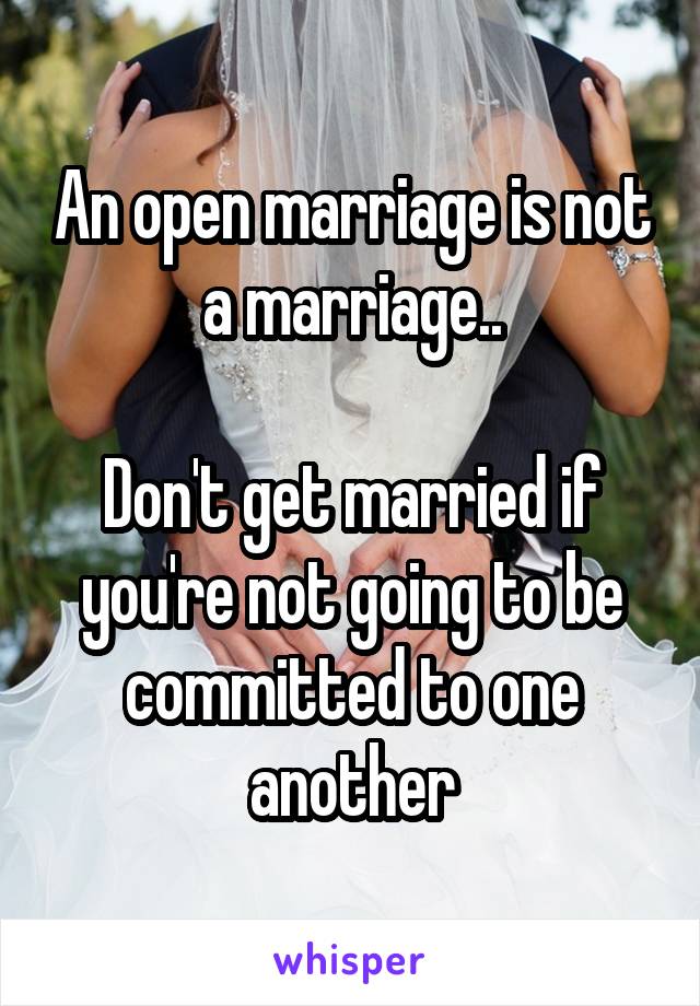 An open marriage is not a marriage..

Don't get married if you're not going to be committed to one another