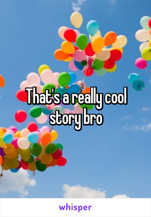 That's a really cool story bro