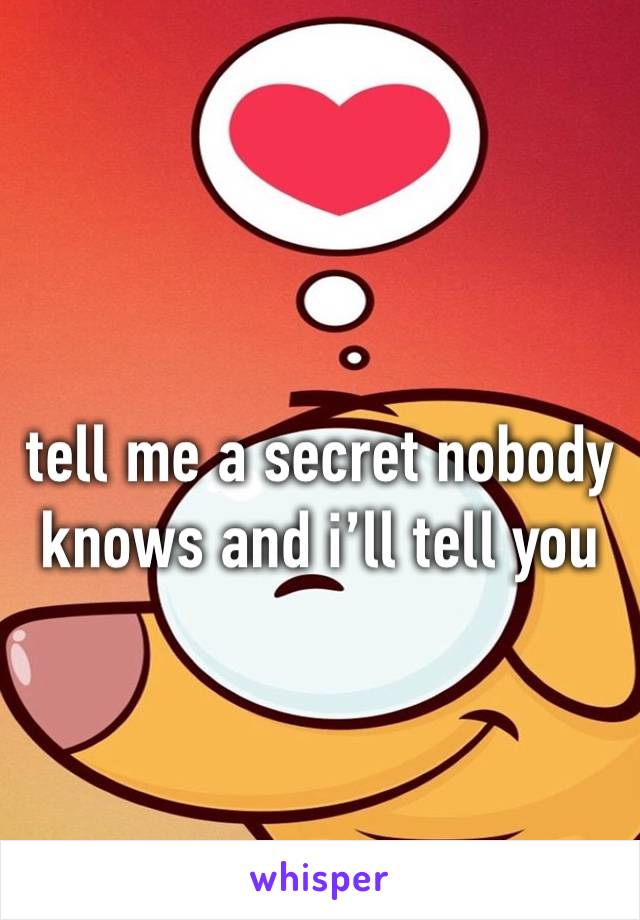 tell me a secret nobody knows and i’ll tell you 