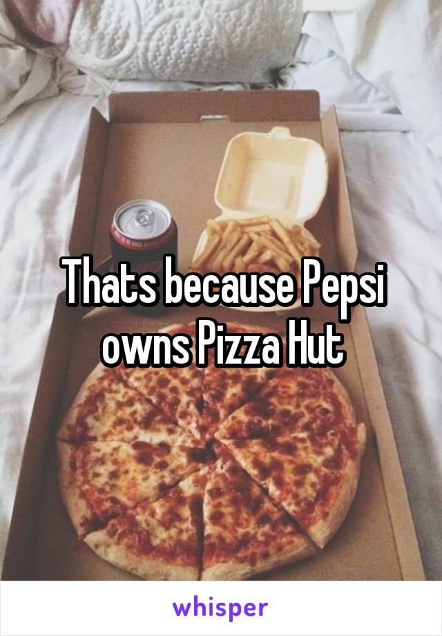 Thats because Pepsi owns Pizza Hut