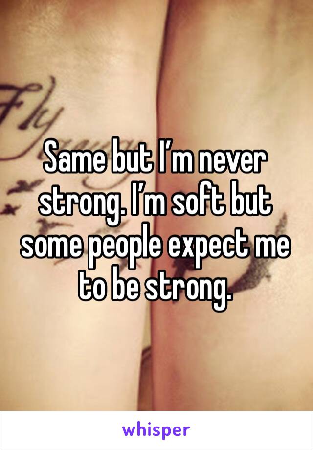 Same but I’m never strong. I’m soft but some people expect me to be strong. 