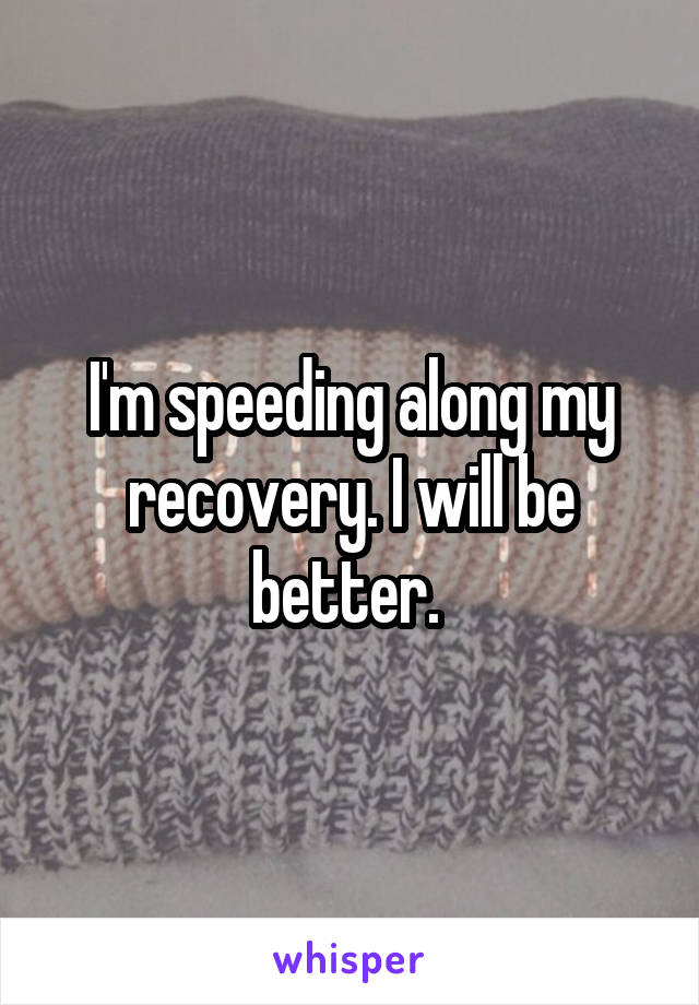 I'm speeding along my recovery. I will be better. 