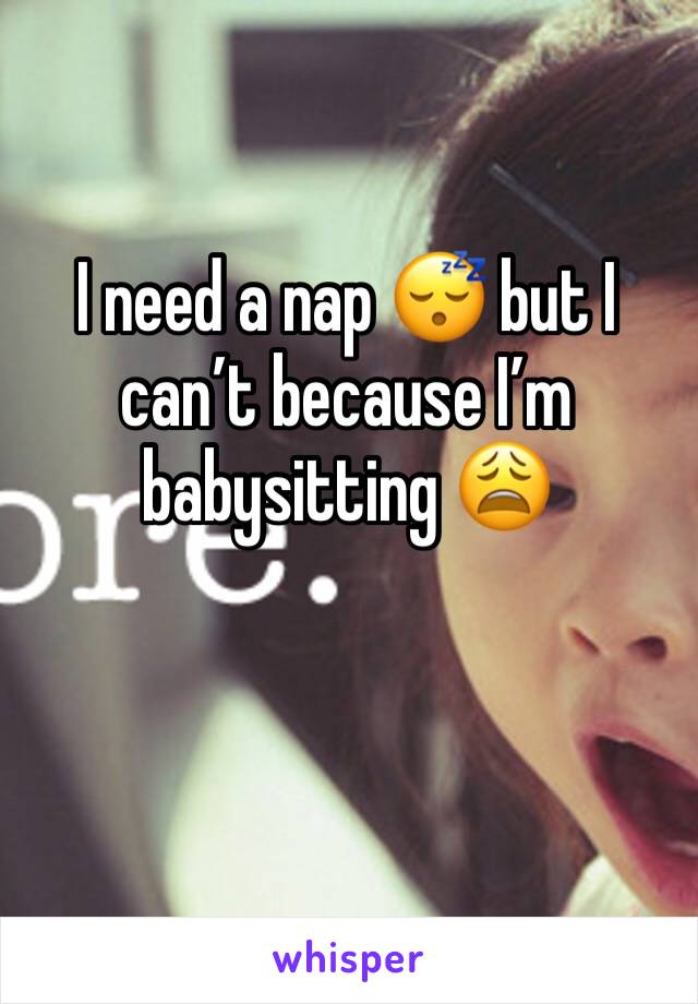 I need a nap 😴 but I can’t because I’m babysitting 😩