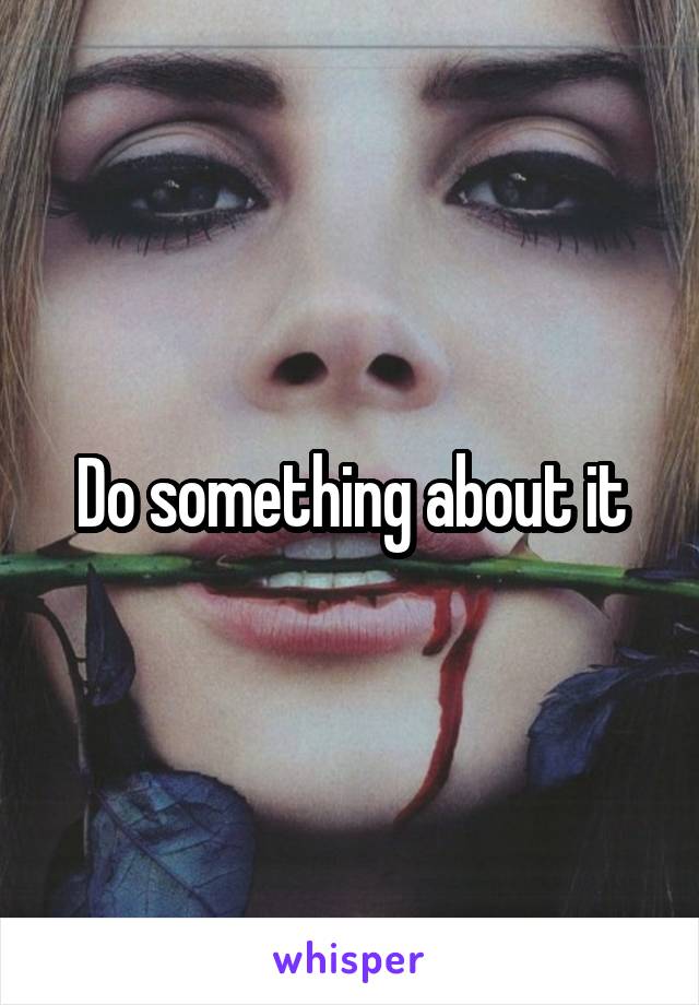 Do something about it