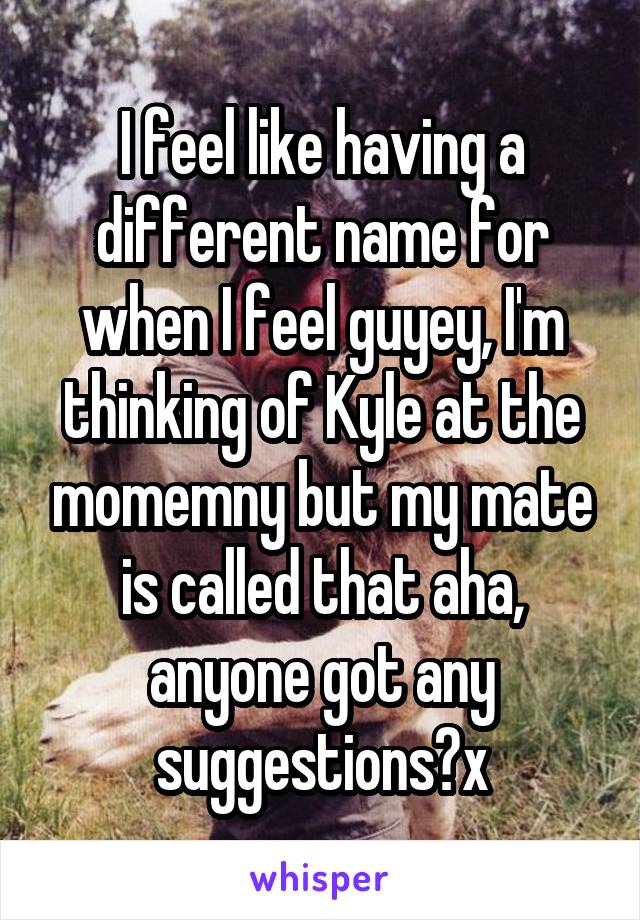 I feel like having a different name for when I feel guyey, I'm thinking of Kyle at the momemny but my mate is called that aha, anyone got any suggestions?x
