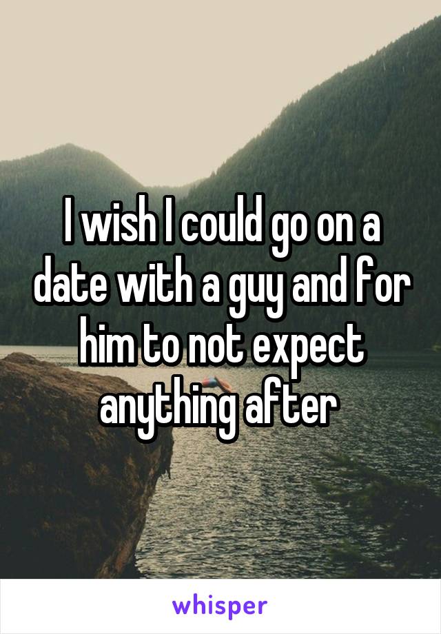 I wish I could go on a date with a guy and for him to not expect anything after 