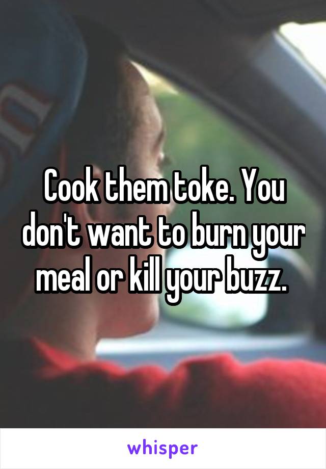 Cook them toke. You don't want to burn your meal or kill your buzz. 