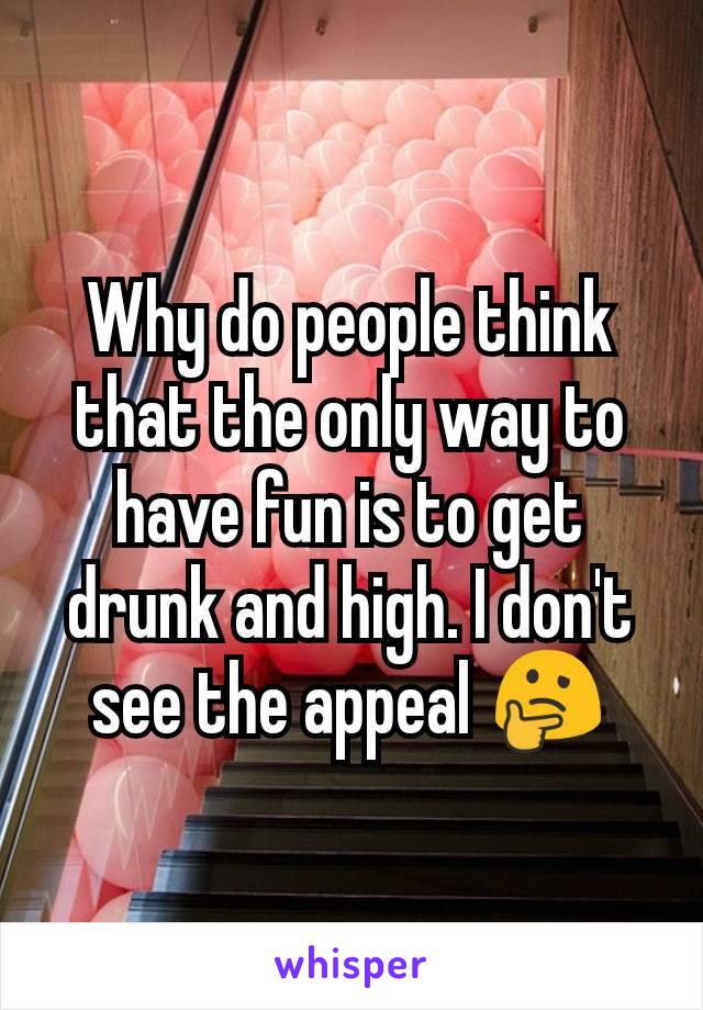 Why do people think that the only way to have fun is to get drunk and high. I don't see the appeal 🤔