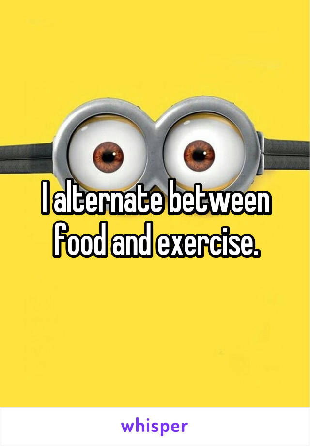 I alternate between food and exercise.