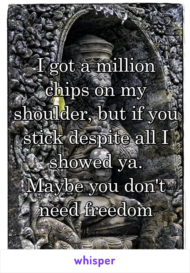 I got a million chips on my shoulder, but if you stick despite all I showed ya.
Maybe you don't need freedom