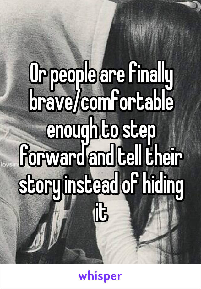 Or people are finally brave/comfortable enough to step forward and tell their story instead of hiding it