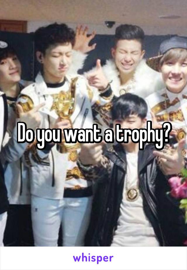 Do you want a trophy?