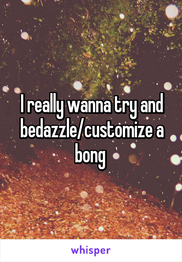 I really wanna try and bedazzle/customize a bong 