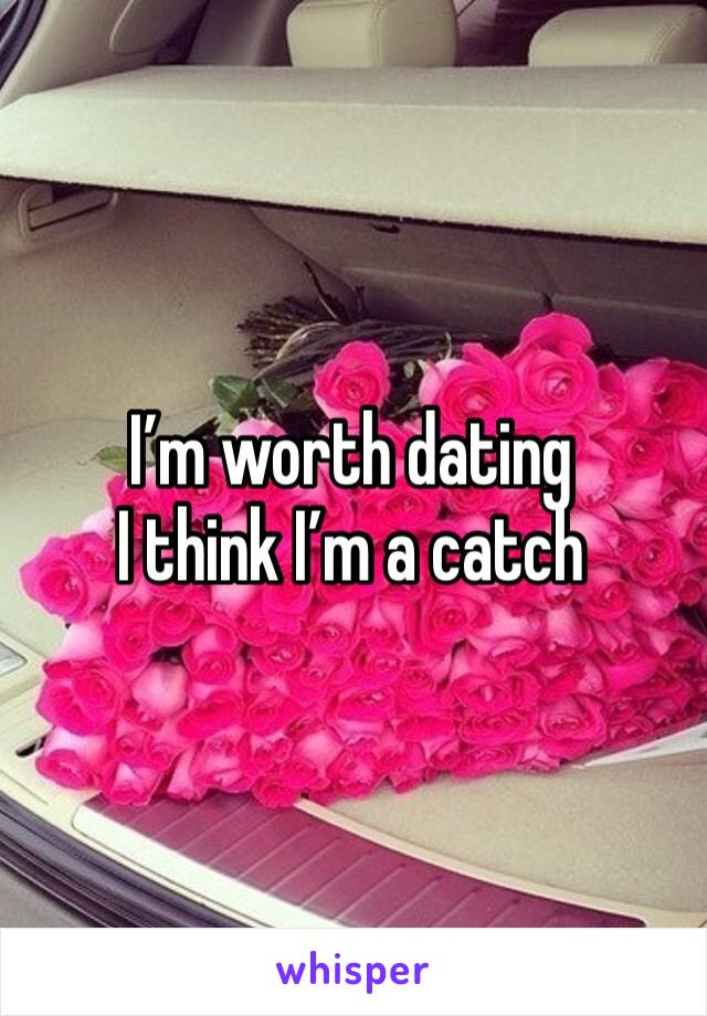 I’m worth dating 
I think I’m a catch 