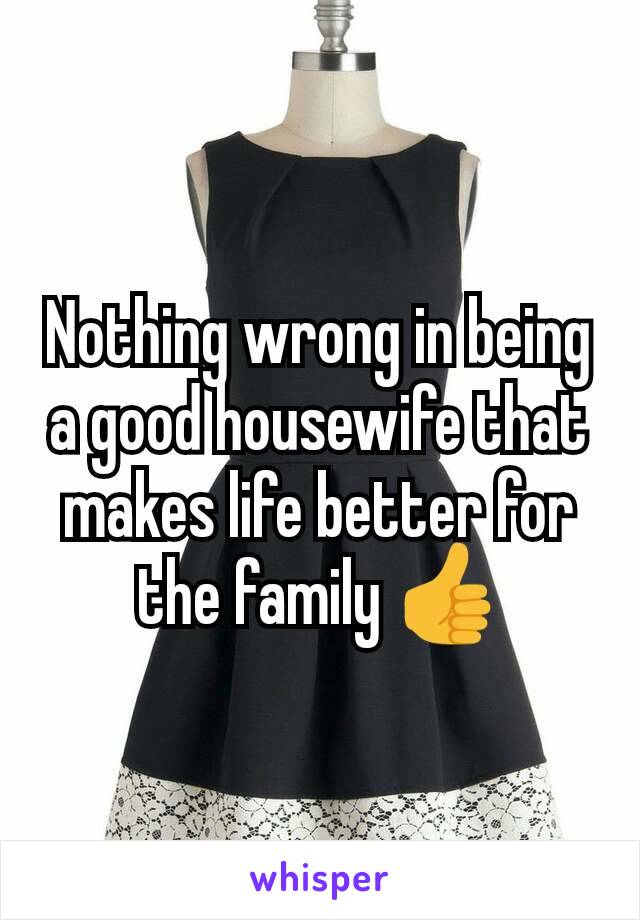 Nothing wrong in being a good housewife that makes life better for the family 👍