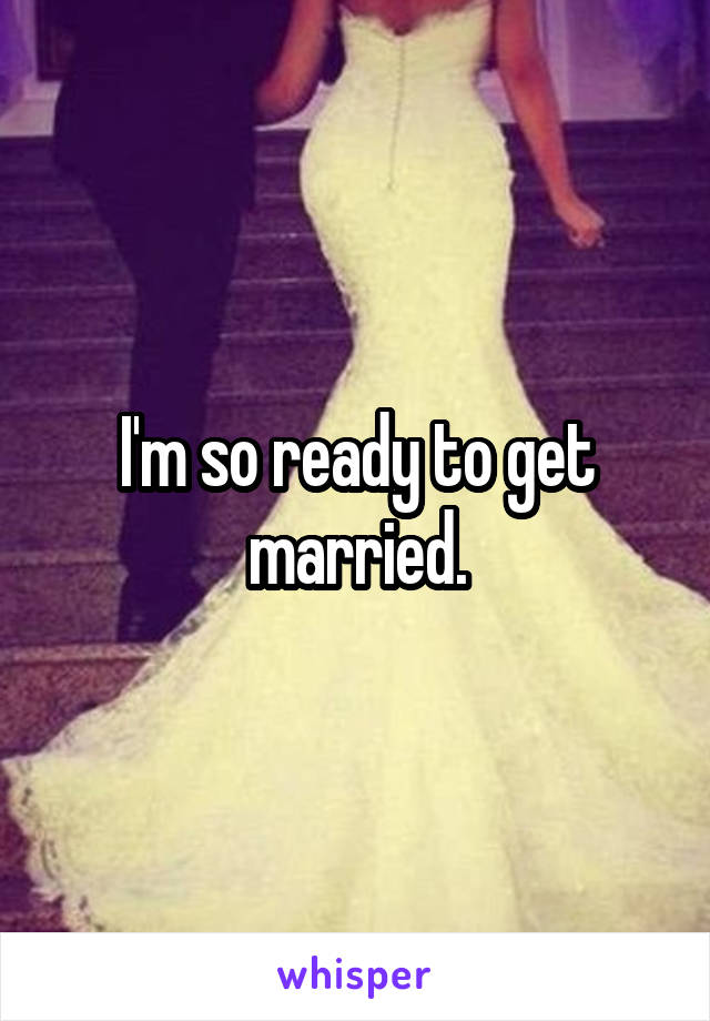 I'm so ready to get married.