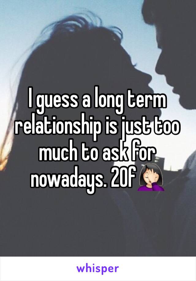 I guess a long term relationship is just too much to ask for nowadays. 20f🤦🏻‍♀️