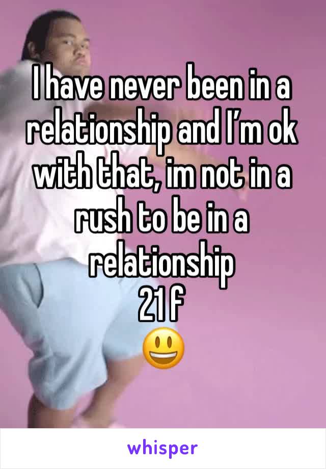 I have never been in a relationship and I’m ok with that, im not in a rush to be in a relationship 
21 f 
😃