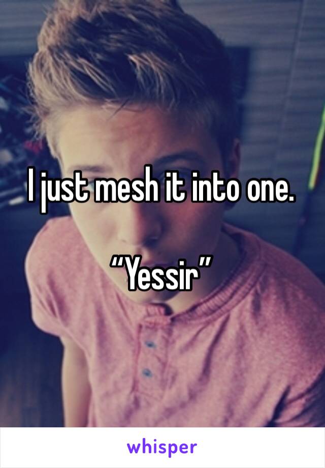 I just mesh it into one. 

“Yessir”