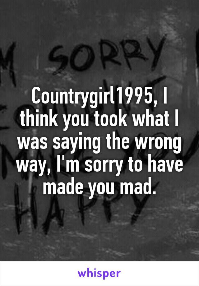 Countrygirl1995, I think you took what I was saying the wrong way, I'm sorry to have made you mad.