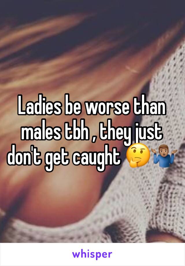 Ladies be worse than males tbh , they just don't get caught 🤔🤷🏽‍♂️ 