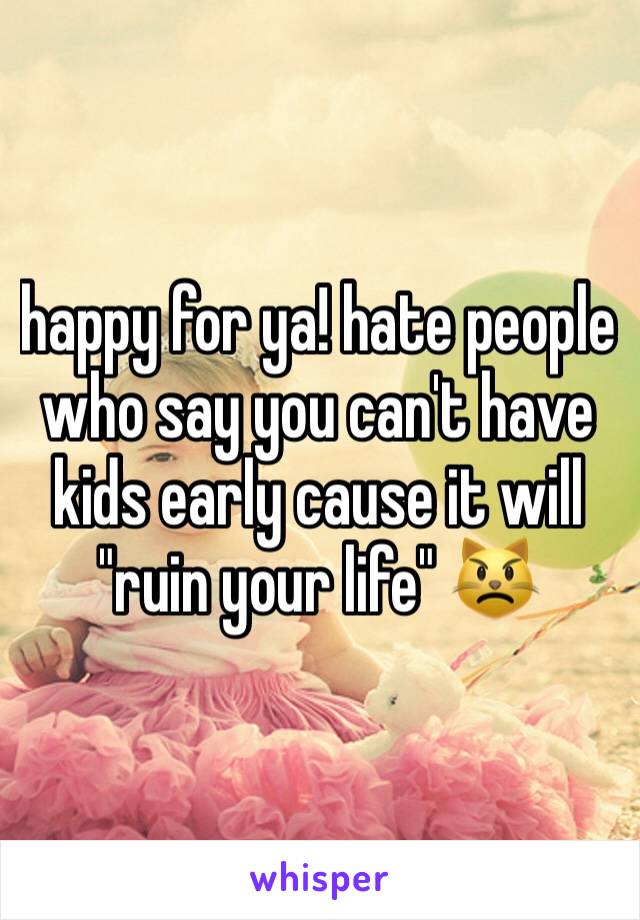 happy for ya! hate people who say you can't have kids early cause it will "ruin your life" 😾
