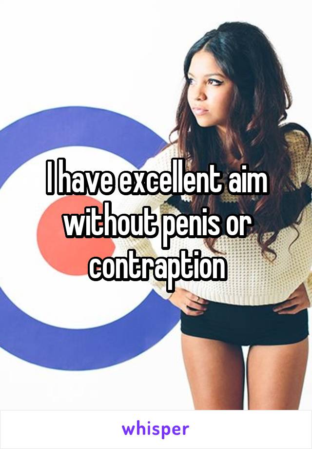 I have excellent aim without penis or contraption