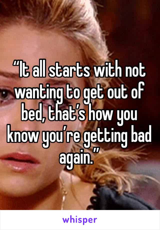 “It all starts with not wanting to get out of bed, that’s how you know you’re getting bad again.”