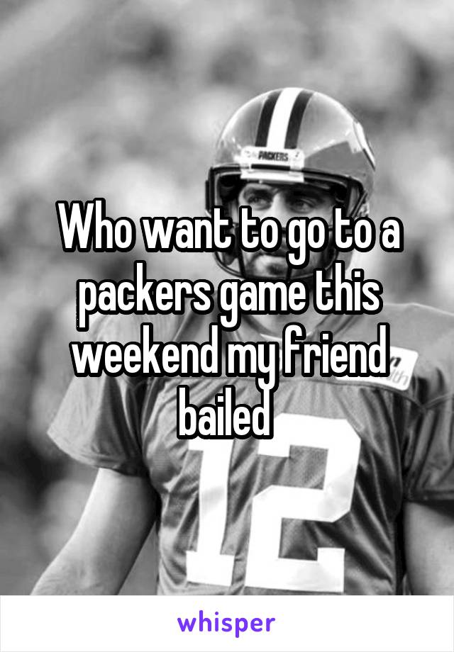 Who want to go to a packers game this weekend my friend bailed 