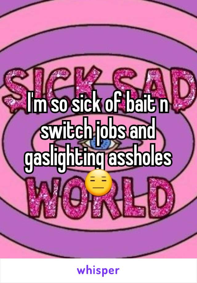 I'm so sick of bait n switch jobs and gaslighting assholes 😑